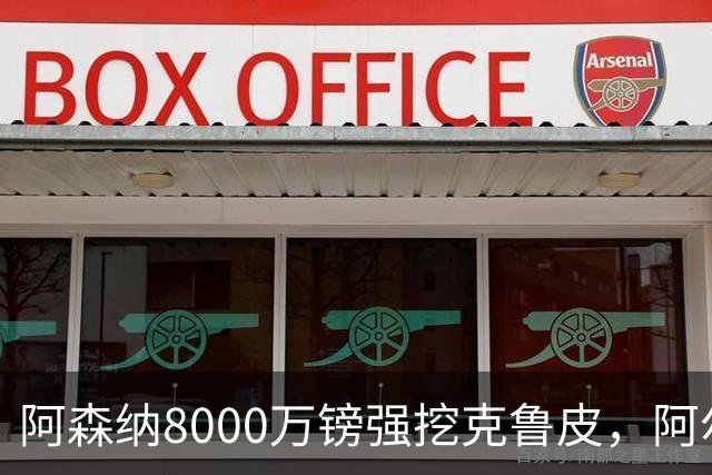 阿森纳8000万镑强挖克鲁皮，阿尔特塔冬窗补强锋线
